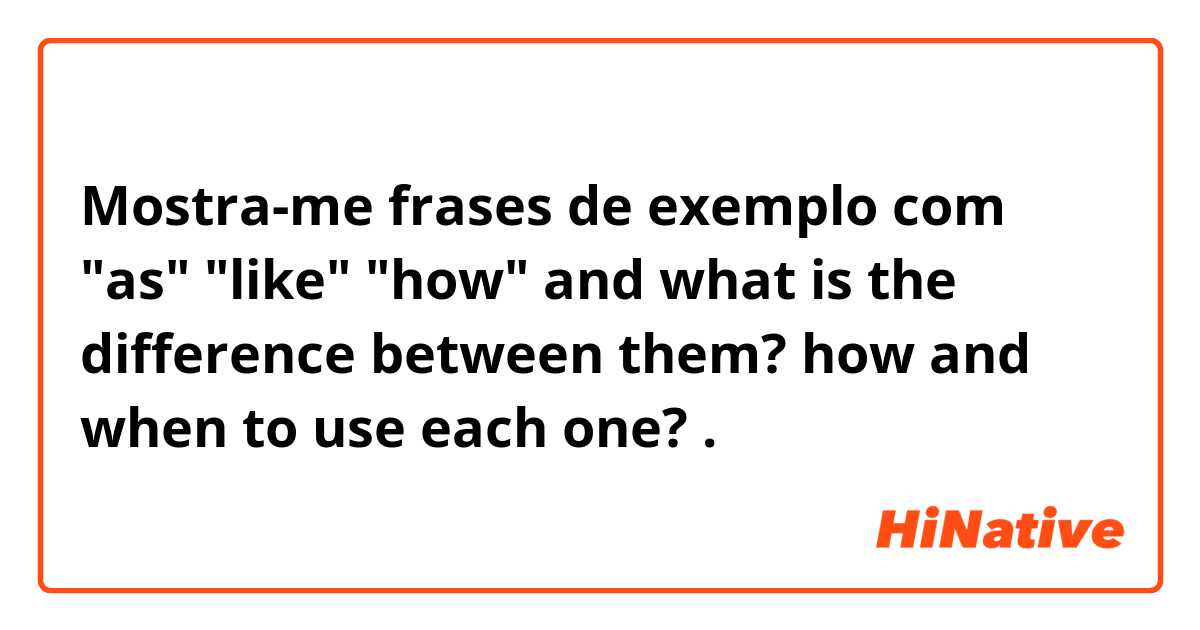 Mostra-me frases de exemplo com "as" "like" "how" and what is the difference between them? how and when to use each one? .