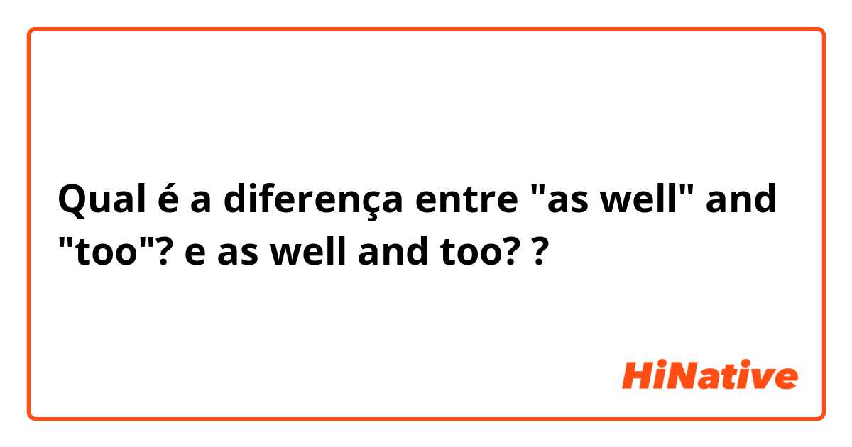 Qual é a diferença entre "as well" and "too"? e as well and too? ?