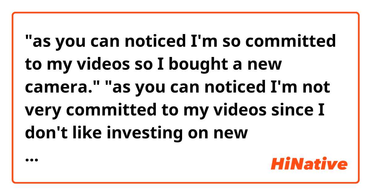 "as you can noticed I'm so committed to my videos so I bought a new camera."

"as you can noticed I'm not very committed to my videos since I don't like investing on new equipment."

(does this sound natural?)