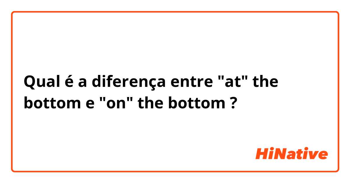 Qual é a diferença entre "at" the bottom  e "on" the bottom  ?