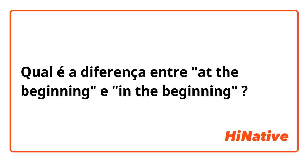 Qual é a diferença entre "at the beginning" e "in the beginning" ?