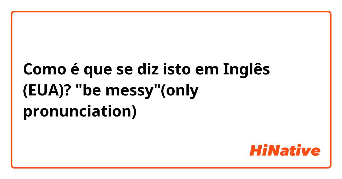Como é que se diz isto em Inglês (EUA)? "be messy"(only pronunciation)