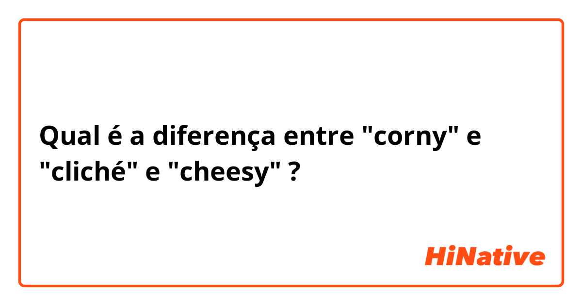 Qual é a diferença entre "corny" e "cliché" e "cheesy" ?