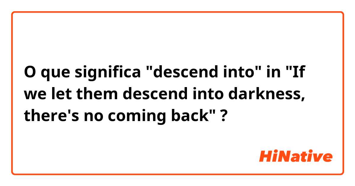 O que significa "descend into" in "If we let them descend into darkness, there's no coming back"?