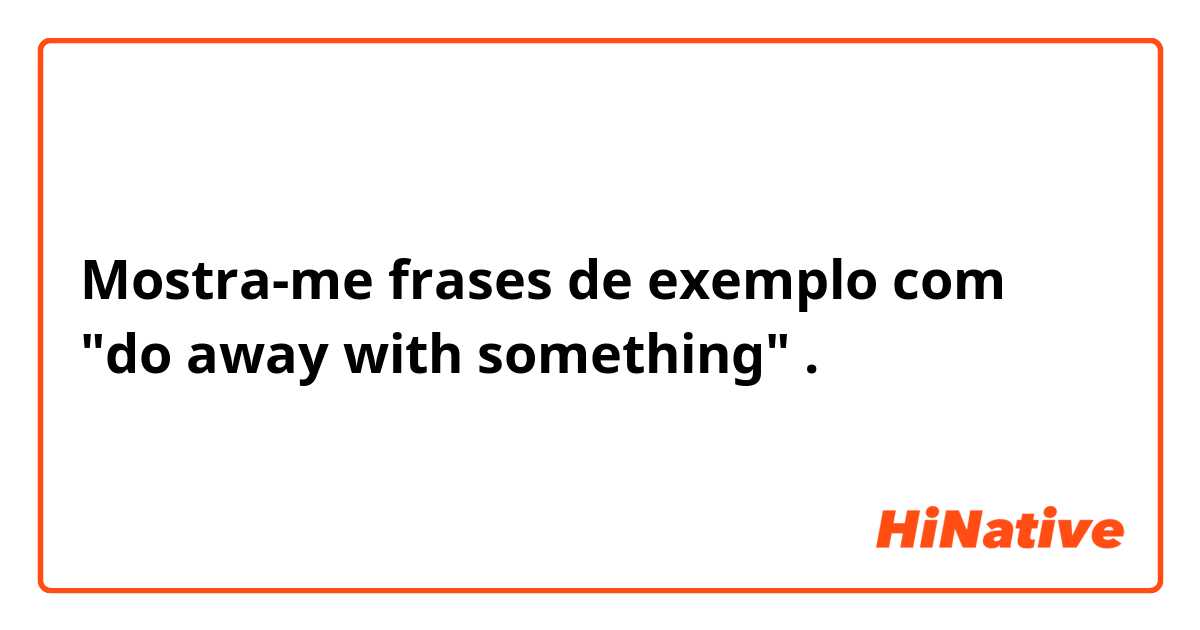 Mostra-me frases de exemplo com "do away with something".