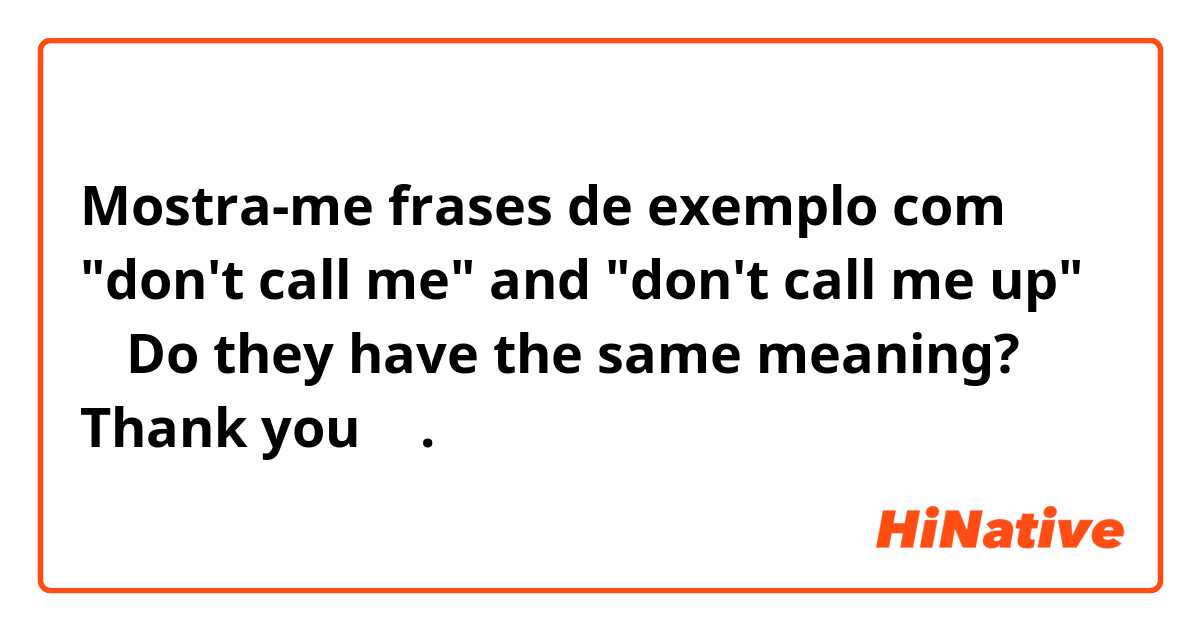 Mostra-me frases de exemplo com "don't call me" and "don't call me up"
🤔 Do they have the same meaning? Thank you 🙂.
