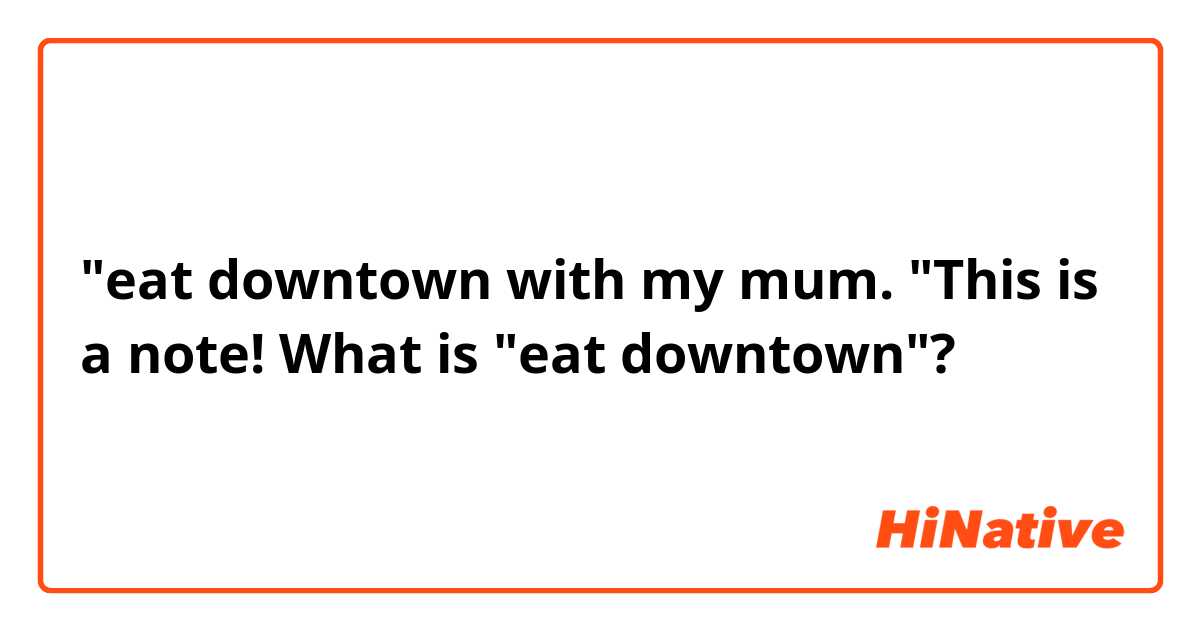 "eat downtown with my mum. "This is a note! What is "eat downtown"? 