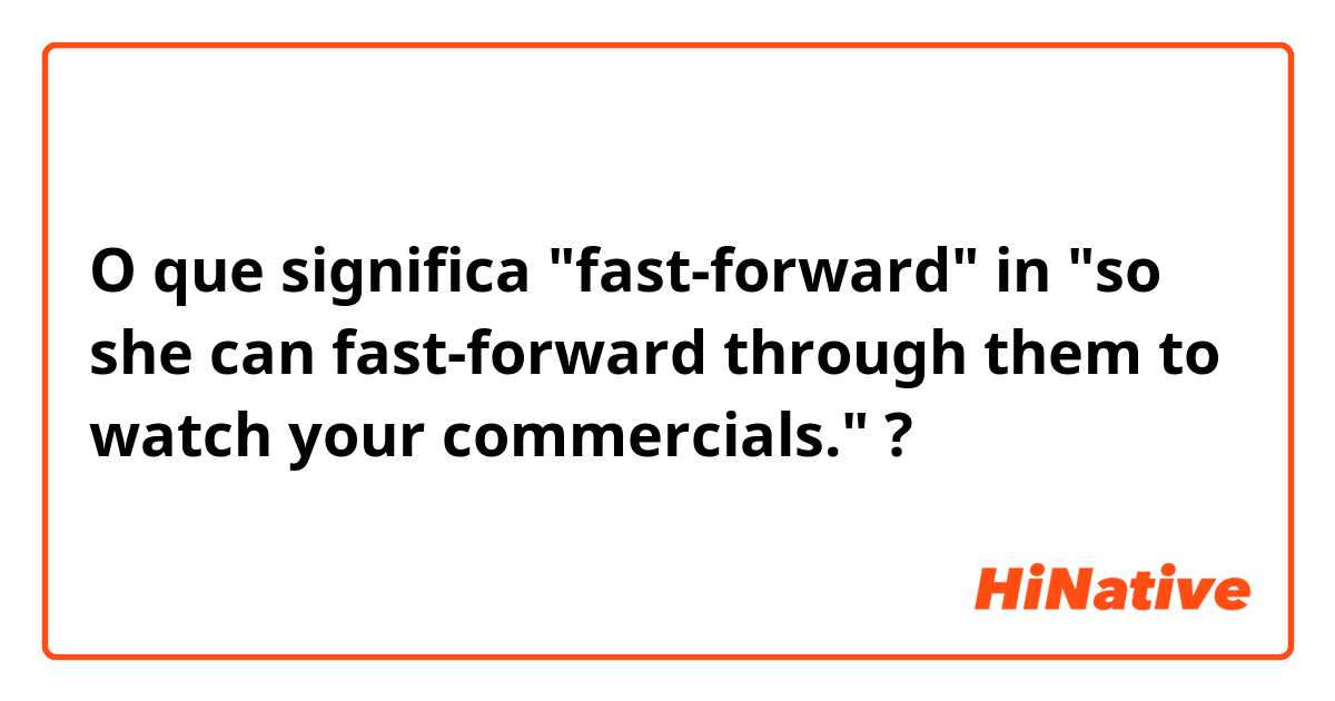 O que significa "fast-forward" in "so she can fast-forward through them to watch your commercials."?