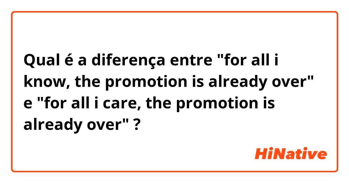 Qual é a diferença entre "for all i know, the promotion is already over" e "for all i care, the promotion is already over" ?