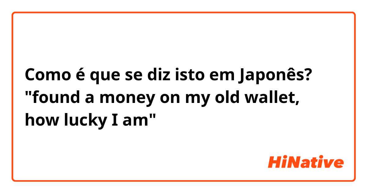 Como é que se diz isto em Japonês? "found a money on my old wallet, how lucky I am"