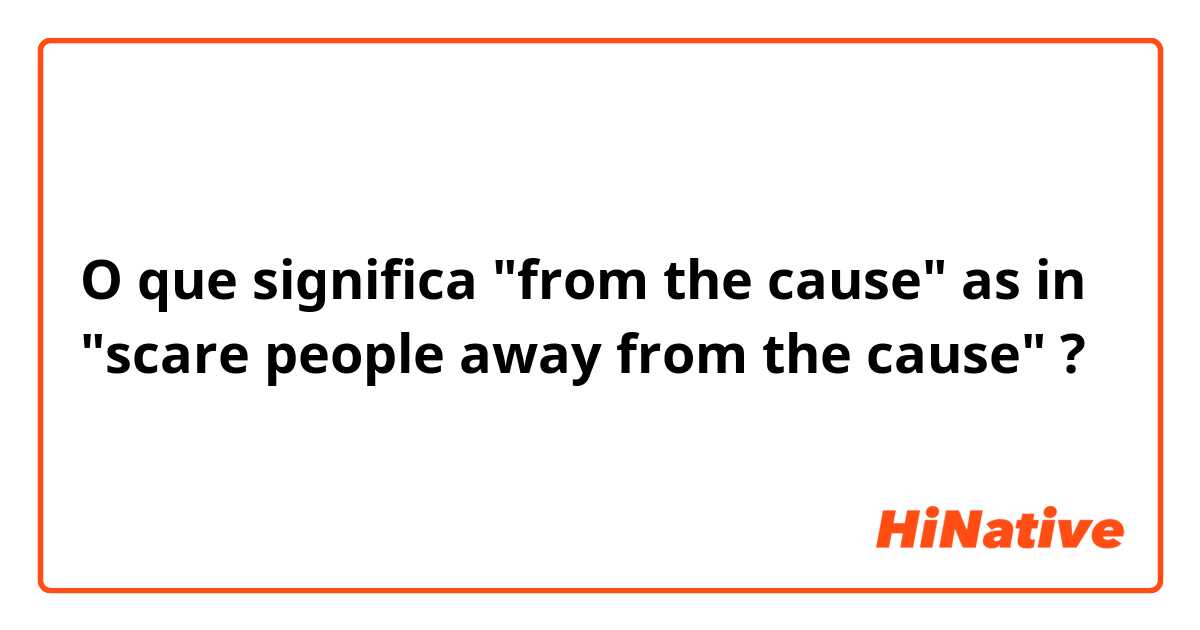 O que significa "from the cause" as in "scare people away from the cause"?