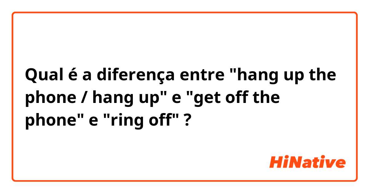 Qual é a diferença entre "hang up the phone / hang up" e "get off the phone" e "ring off" ?