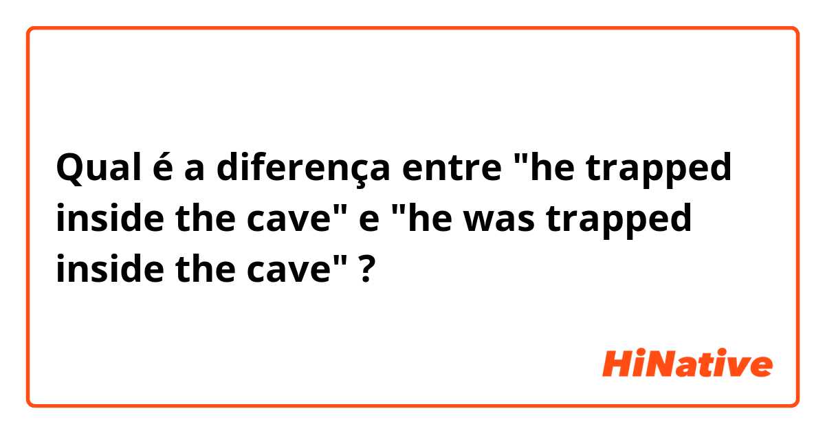 Qual é a diferença entre "he trapped inside the cave" e "he was trapped inside the cave" ?