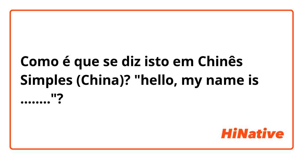Como é que se diz isto em Chinês Simples (China)?  "hello, my name is ........"?