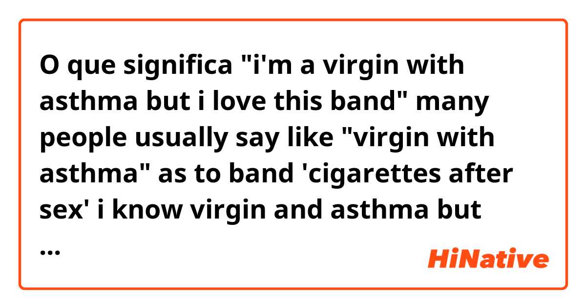 O que significa "i'm a virgin with asthma but i love this band"

many people usually say like "virgin with asthma" as to band 'cigarettes after sex'
i know virgin and asthma

but what is virgin with asthma??