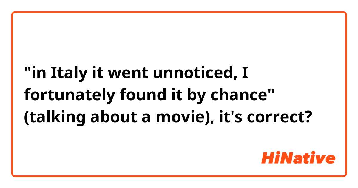 "in Italy it went unnoticed, I fortunately found it by chance" (talking about a movie), it's correct? 