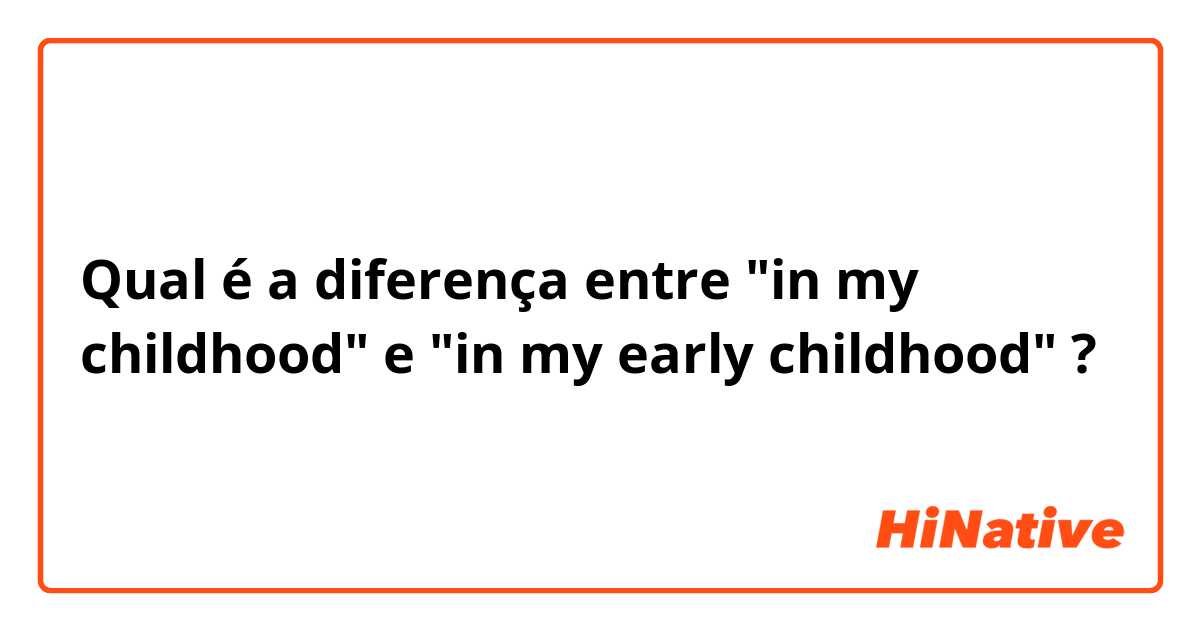 Qual é a diferença entre "in my childhood" e "in my early childhood" ?