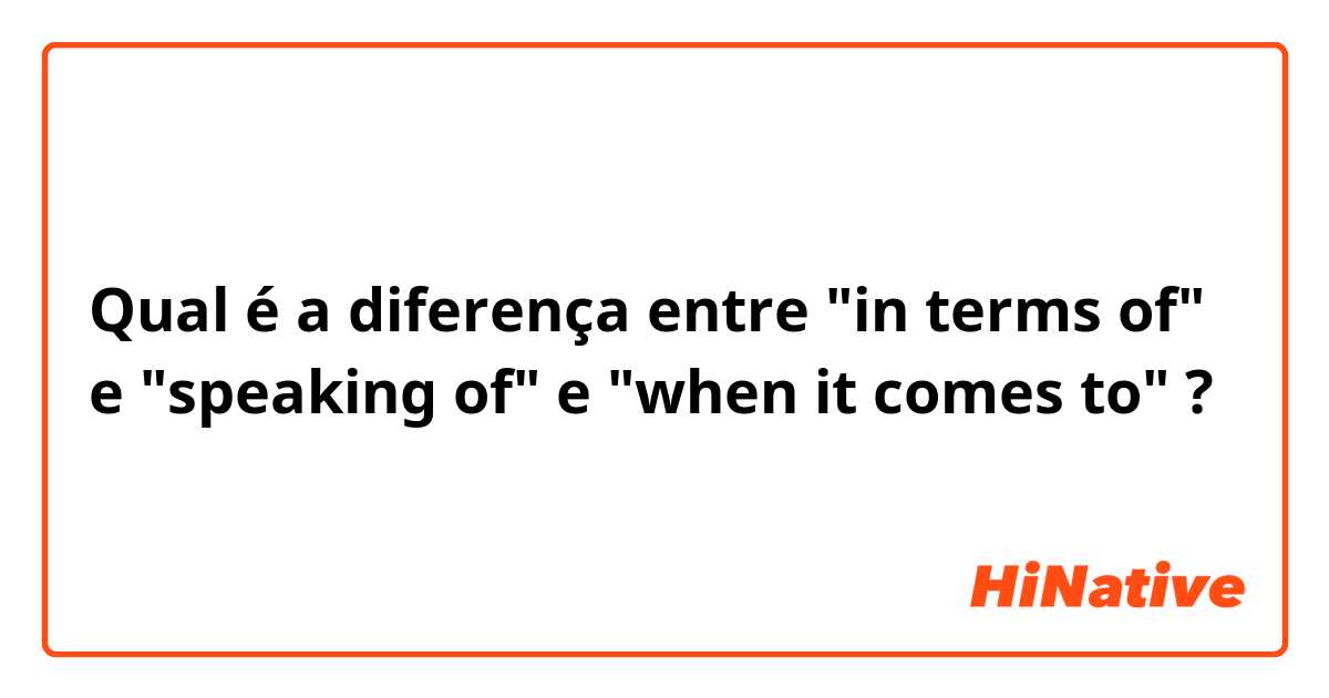 Qual é a diferença entre "in terms of" e "speaking of" e "when it comes to" ?