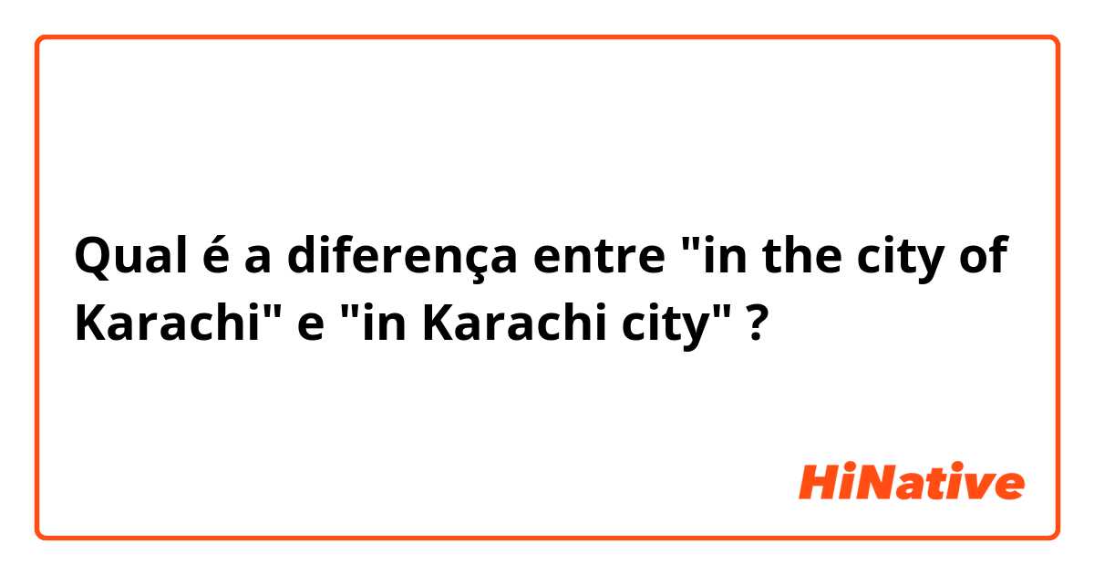 Qual é a diferença entre "in the city of Karachi" e "in Karachi city" ?