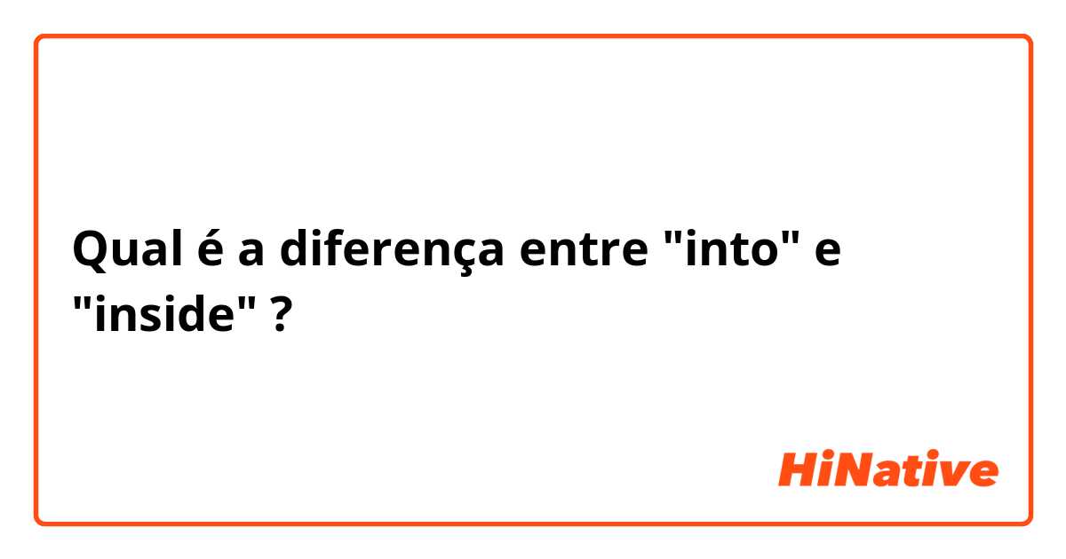 Qual é a diferença entre "into" e "inside" ?