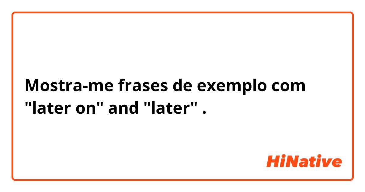 Mostra-me frases de exemplo com "later on" and "later".