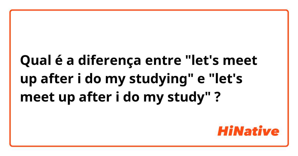 Qual é a diferença entre "let's meet up after i do my studying" e "let's meet up after i do my study" ?