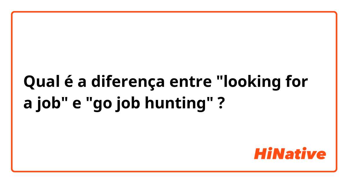 Qual é a diferença entre "looking for a job"  e "go job hunting" ?