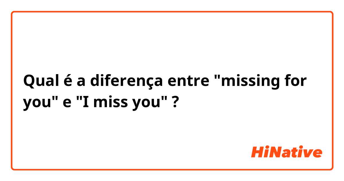 Qual é a diferença entre "missing for you" e "I miss you" ?