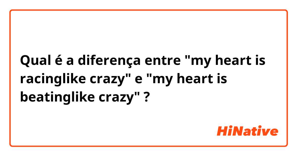 Qual é a diferença entre "my heart is racinglike crazy" e "my heart is beatinglike crazy" ?