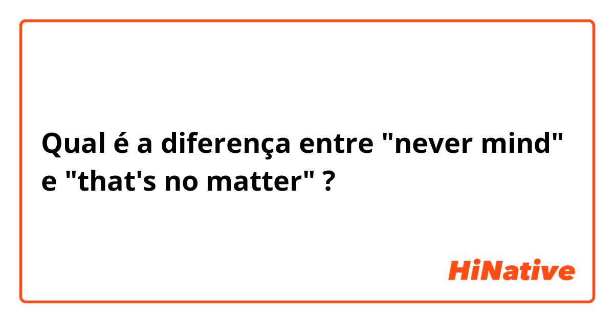 Qual é a diferença entre "never mind" e "that's no matter" ?