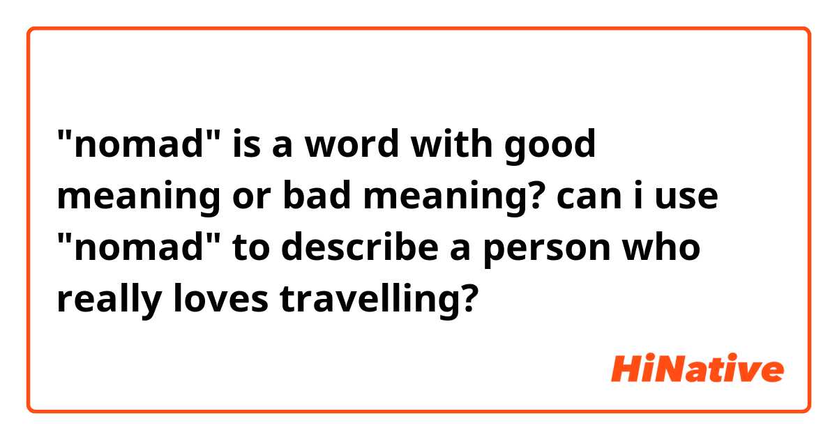 "nomad" is a word with good meaning or bad meaning? can i use "nomad" to describe a person who really loves travelling?