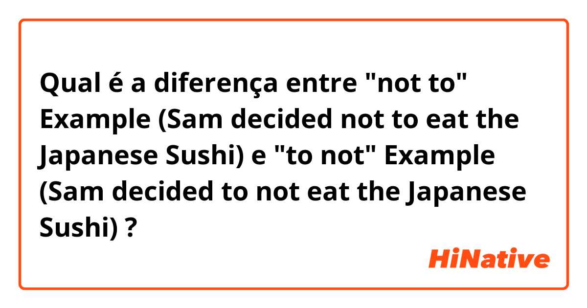 Qual é a diferença entre "not to" Example (Sam decided not to eat the Japanese Sushi) e "to not" Example (Sam decided to not eat the Japanese Sushi) ?