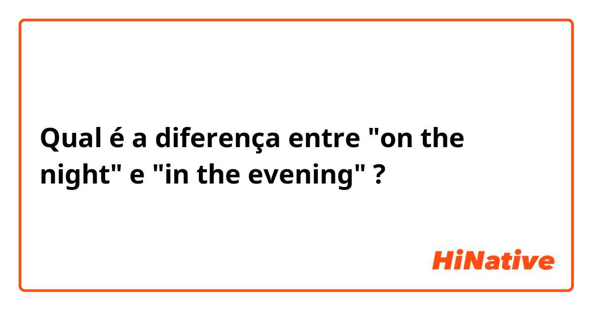 Qual é a diferença entre "on the night" e "in the evening" ?