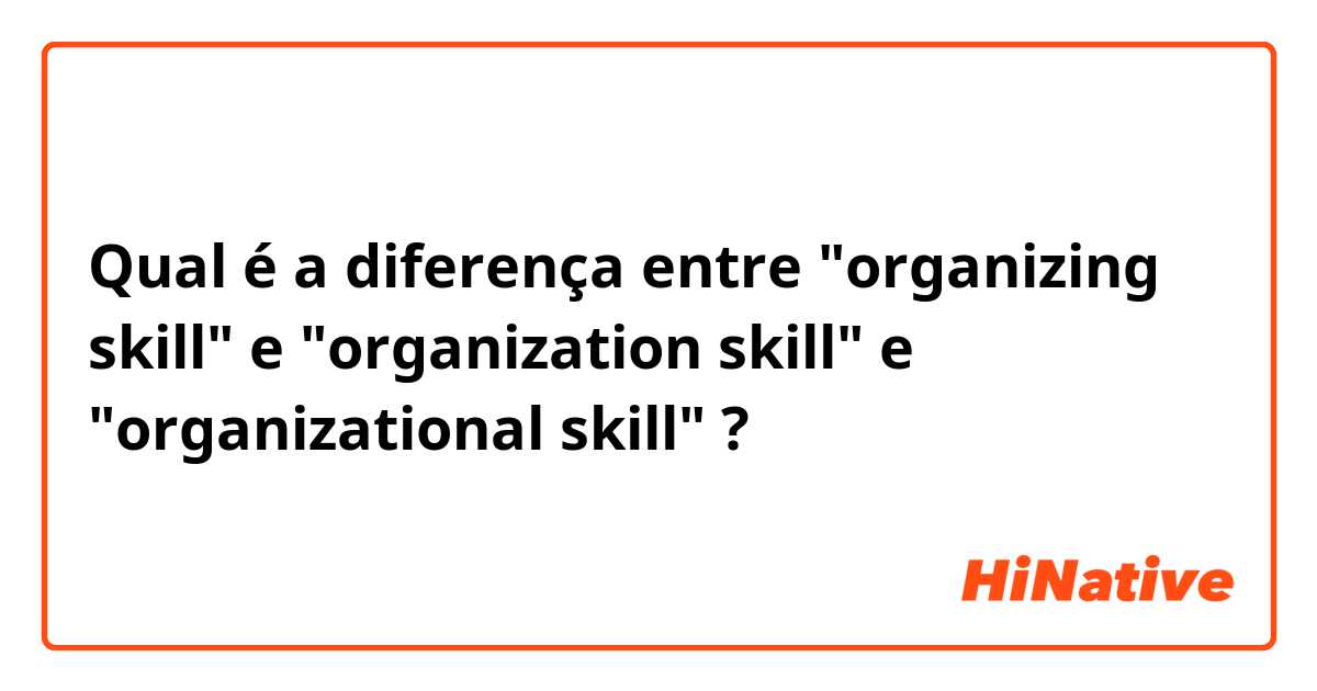 Qual é a diferença entre "organizing skill" e "organization skill" e "organizational skill" ?