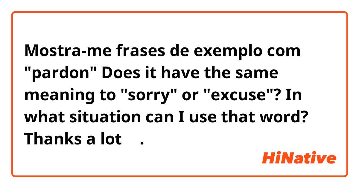 Mostra-me frases de exemplo com "pardon"
Does it have the same meaning to "sorry" or "excuse"? In what situation can I use that word? Thanks a lot 🤗.