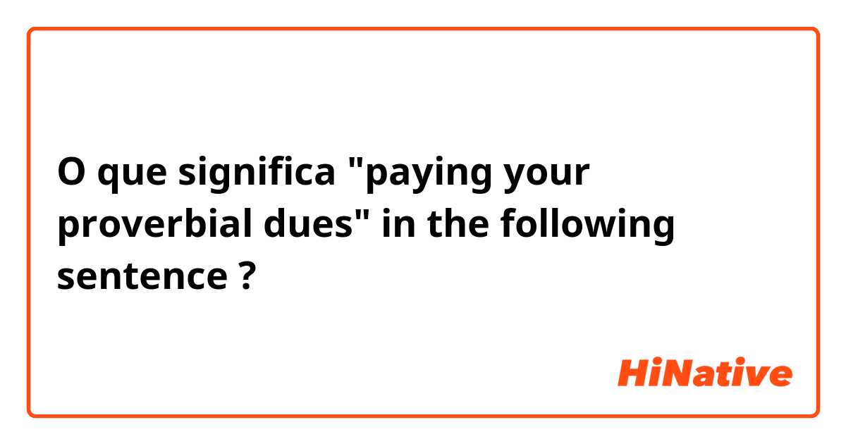 O que significa "paying your proverbial dues" in the following sentence?
