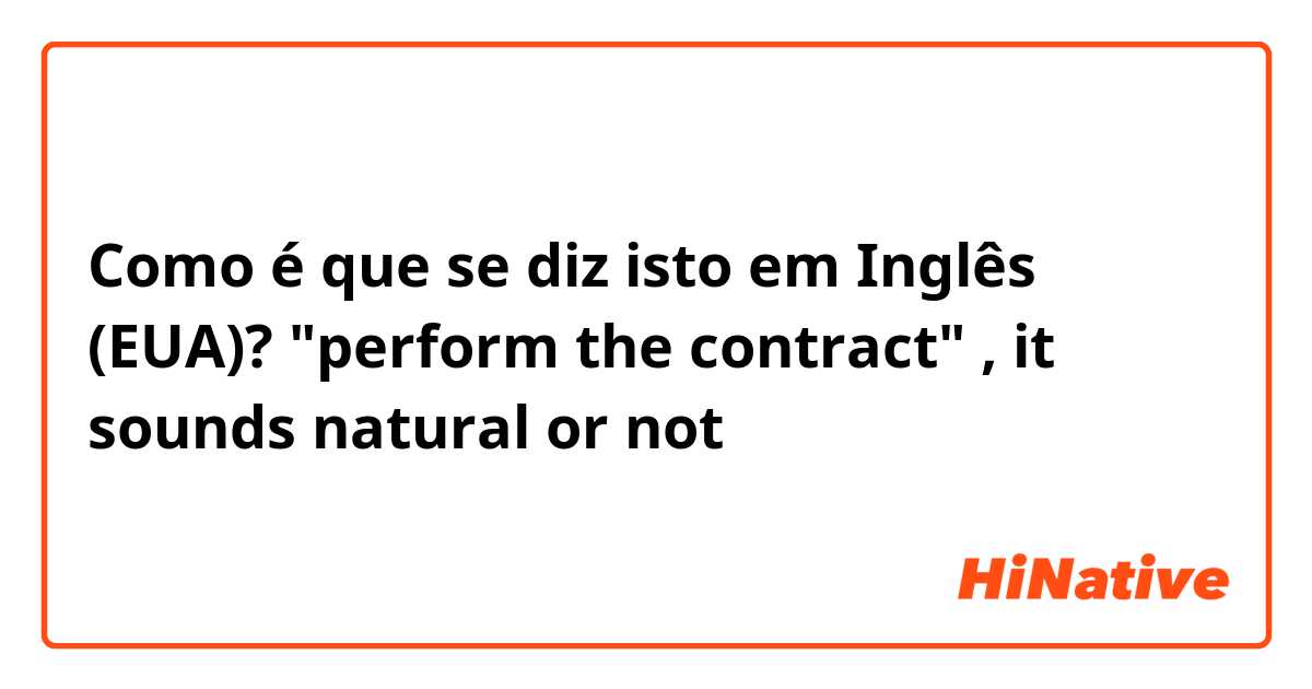 Como é que se diz isto em Inglês (EUA)? "perform the contract" , it sounds natural or not？