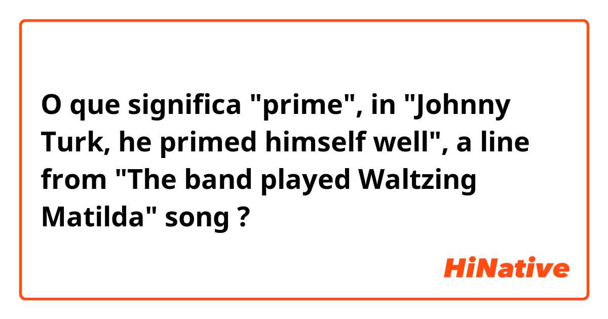 O que significa "prime", in "Johnny Turk, he primed himself well", a line from "The band played Waltzing Matilda" song?