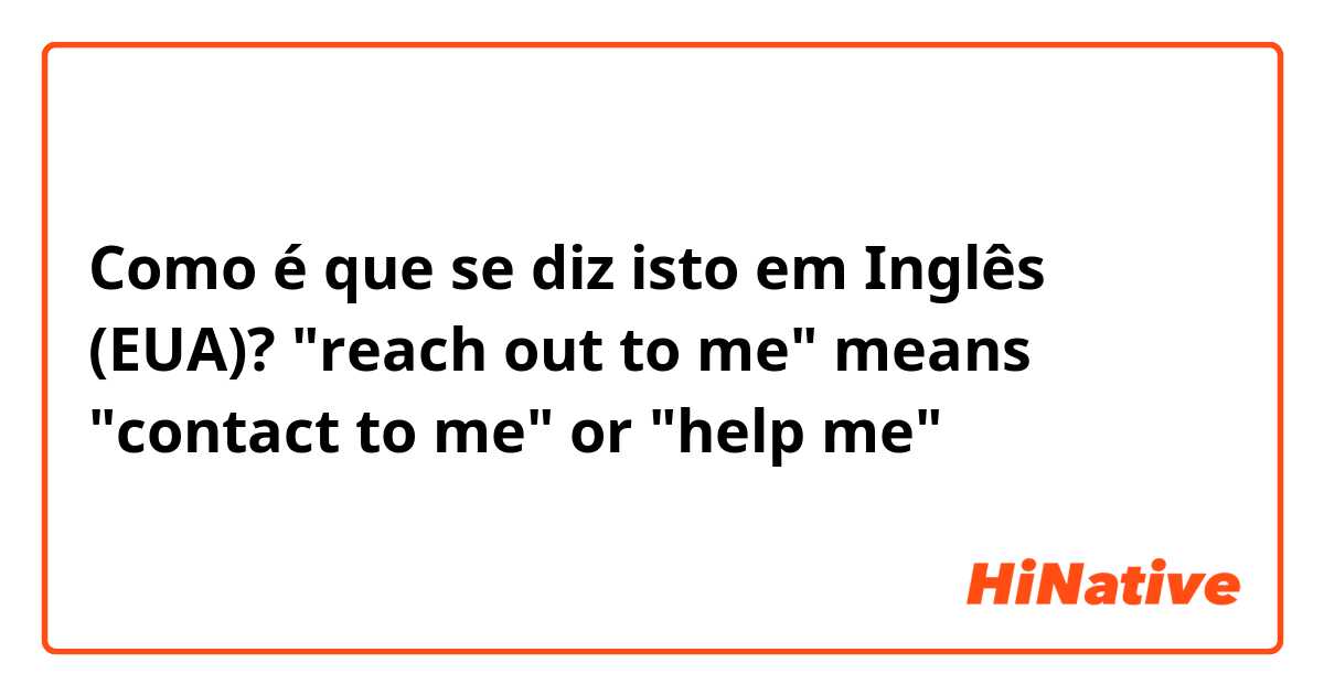 Como é que se diz isto em Inglês (EUA)? "reach out to me" means "contact to me" or "help me"？