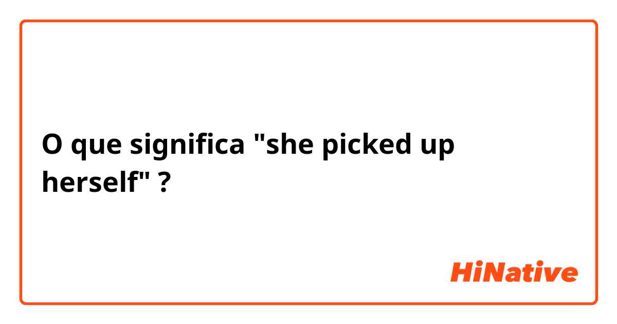 O que significa "she picked up herself"?