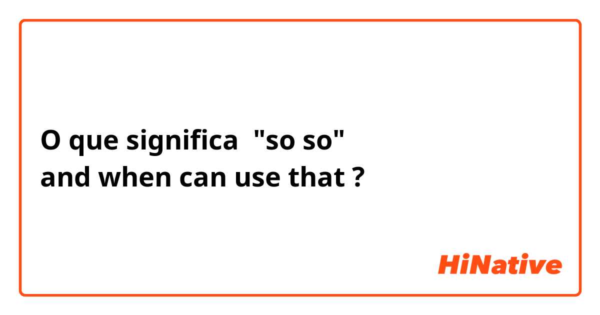 O que significa "so so"
and when can use that?