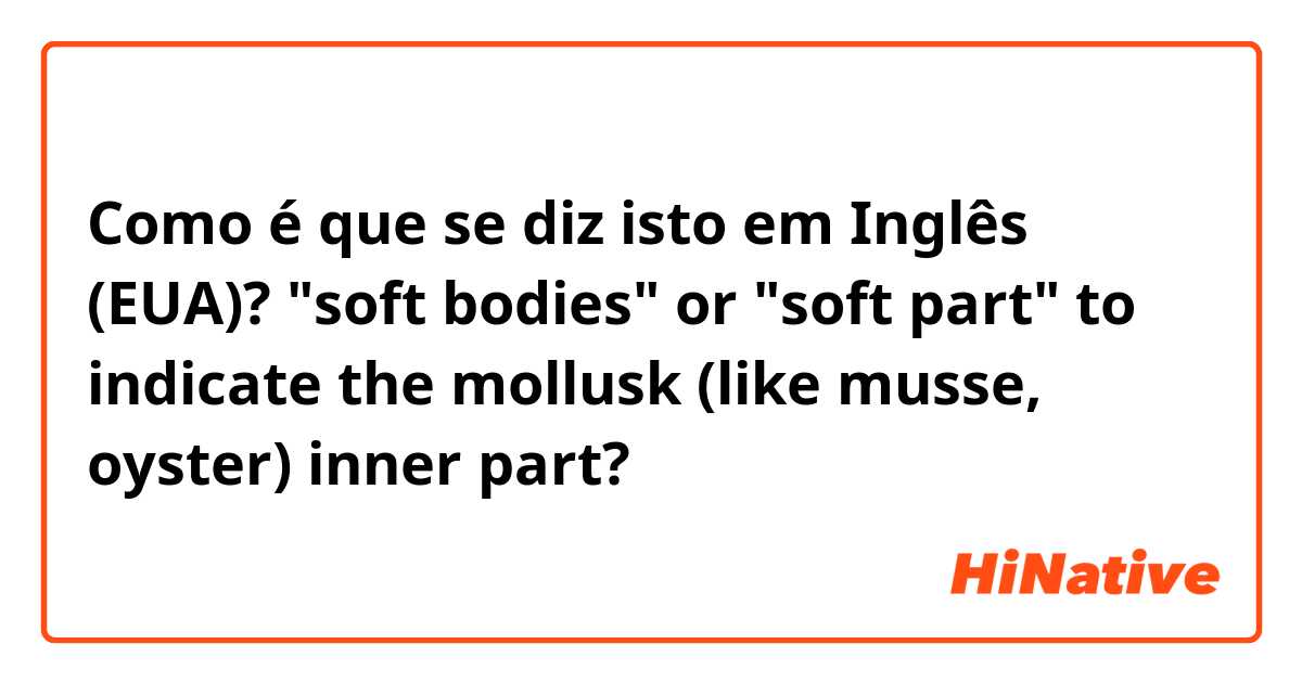 Como é que se diz isto em Inglês (EUA)? "soft bodies" or "soft part" to indicate the mollusk (like musse, oyster) inner part?