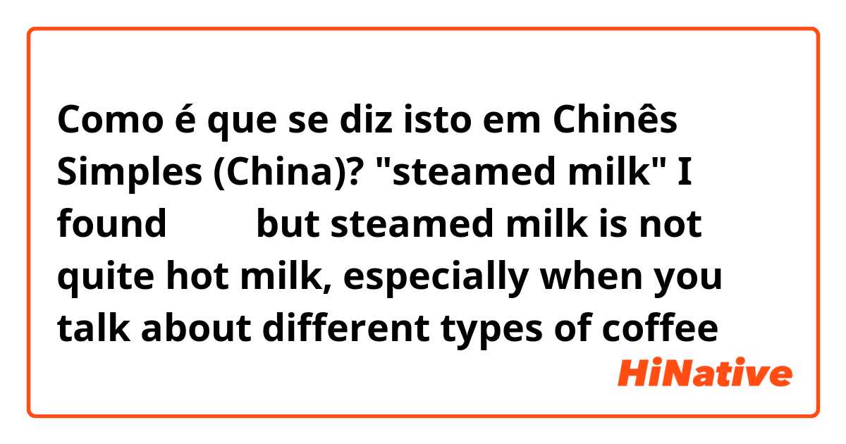 Como é que se diz isto em Chinês Simples (China)? "steamed milk"
I found 热牛奶 but steamed milk is not quite hot milk, especially when you talk about different types of coffee