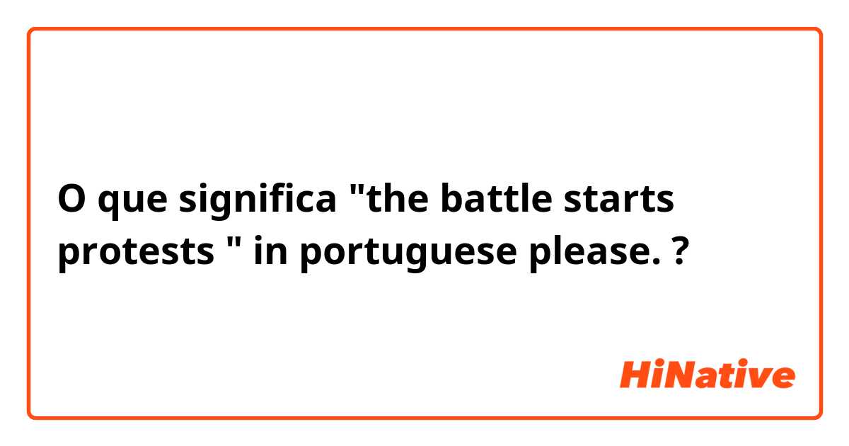 O que significa "the battle starts protests " in portuguese please.?
