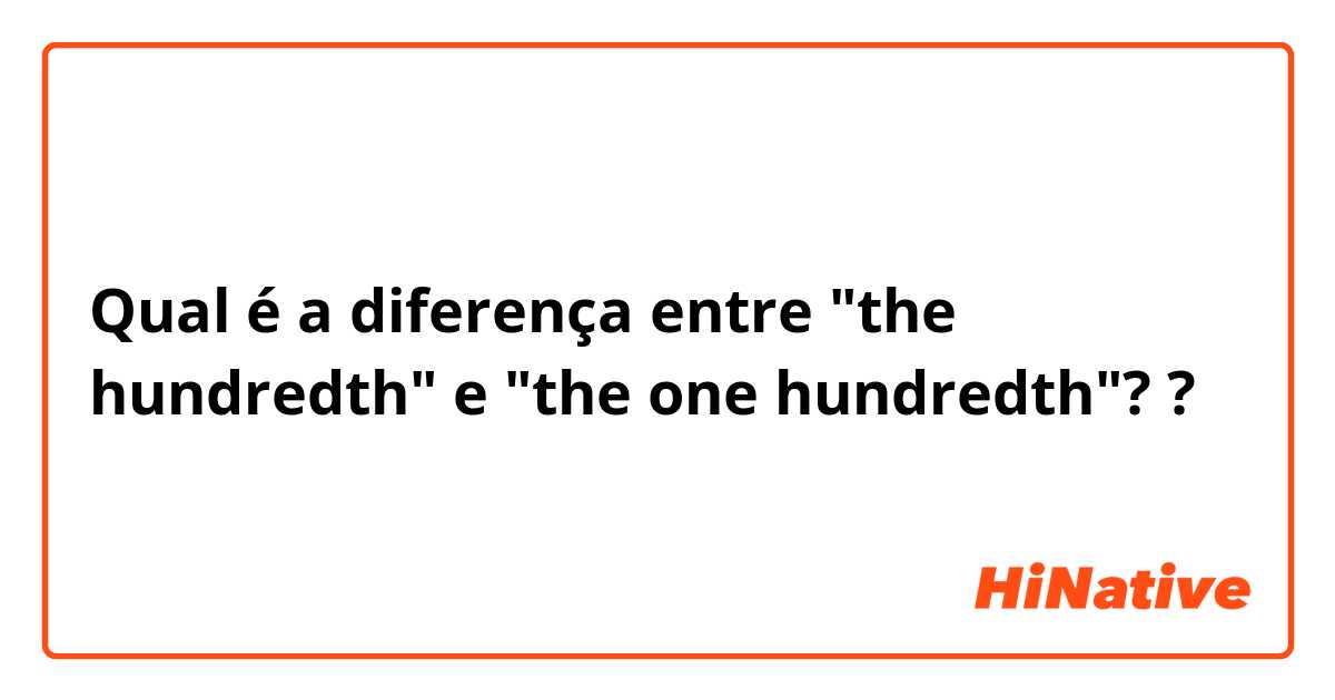 Qual é a diferença entre "the hundredth" e "the one hundredth"? ?
