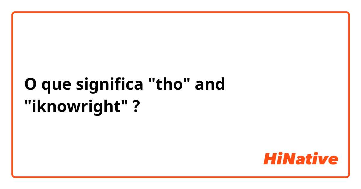 O que significa "tho" and "iknowright"?