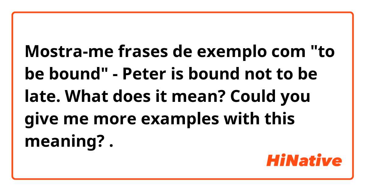 Mostra-me frases de exemplo com "to be bound"  - Peter is bound not to be late. What does it mean? Could you give me more examples with this meaning?.