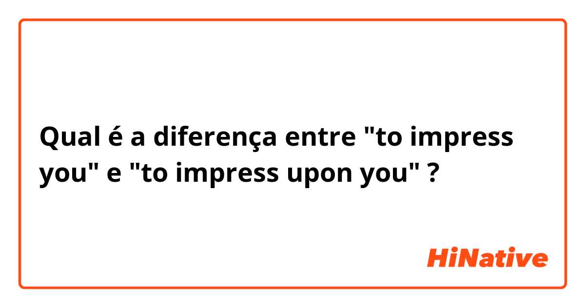 Qual é a diferença entre "to impress you" e "to impress upon you" ?