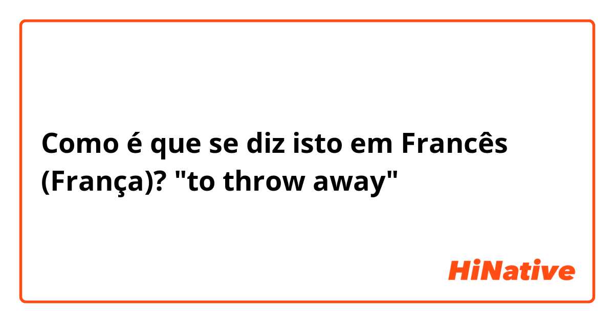 Como é que se diz isto em Francês (França)? "to throw away"