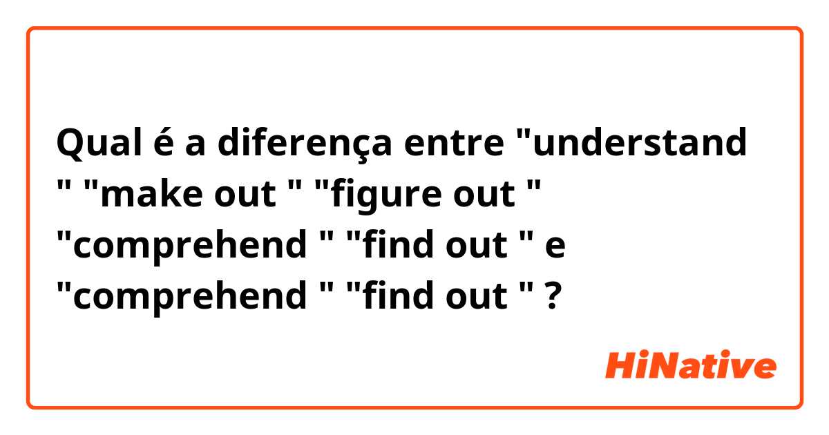 Qual é a diferença entre "understand " "make out " "figure out " "comprehend " "find out " e  "comprehend " "find out " ?